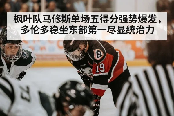 枫叶队马修斯单场五得分强势爆发，多伦多稳坐东部第一尽显统治力