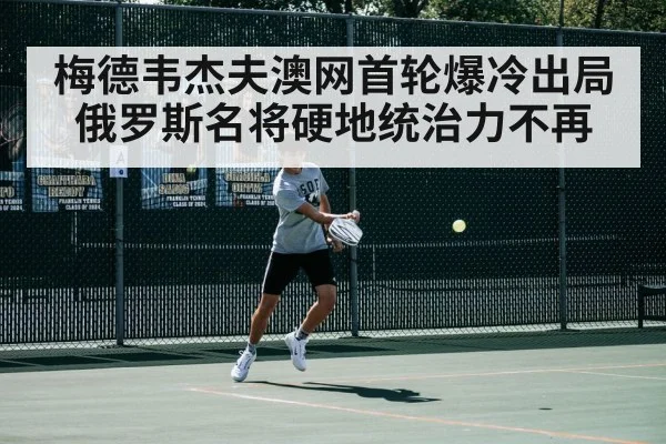 梅德韦杰夫澳网首轮爆冷出局 俄罗斯名将硬地统治力不再
