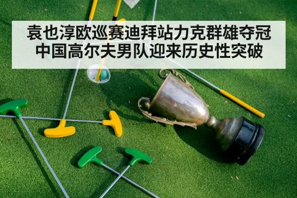 袁也淳欧巡赛迪拜站力克群雄夺冠中国高尔夫男队迎来历史性突破
