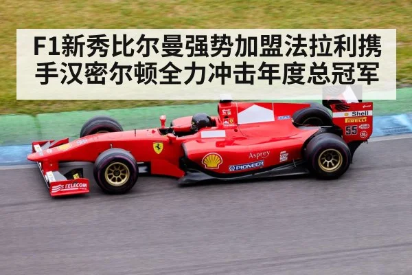 F1新秀比尔曼强势加盟法拉利携手汉密尔顿全力冲击年度总冠军