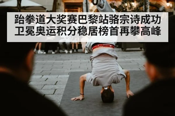 跆拳道大奖赛巴黎站骆宗诗成功卫冕奥运积分稳居榜首再攀高峰