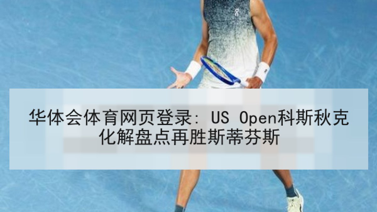 华体会体育网页登录: US Open科斯秋克化解盘点再胜斯蒂芬斯 华体会体育网页登录: US Open科斯秋克化解盘点再胜斯蒂芬斯