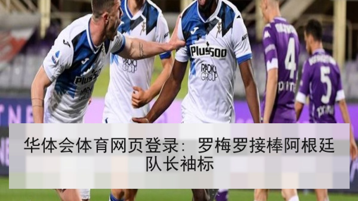 华体会体育网页登录: 罗梅罗接棒阿根廷队长袖标 华体会体育网页登录: 罗梅罗接棒阿根廷队长袖标