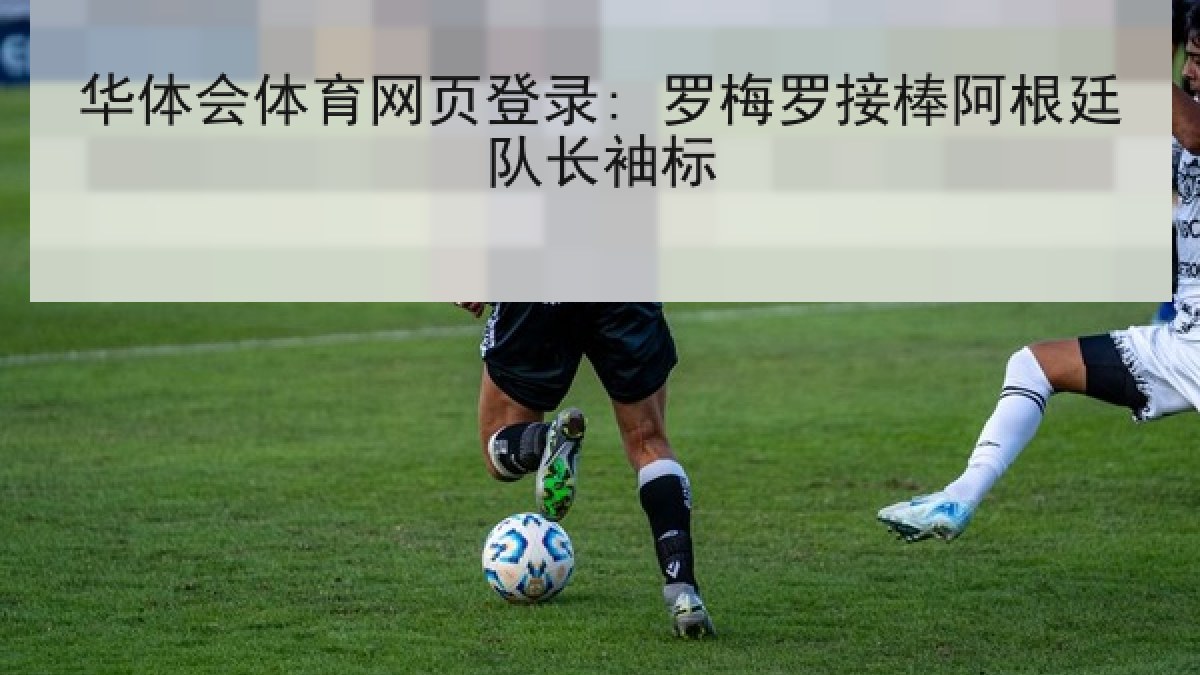 华体会体育网页登录: 罗梅罗接棒阿根廷队长袖标 华体会体育网页登录: 罗梅罗接棒阿根廷队长袖标