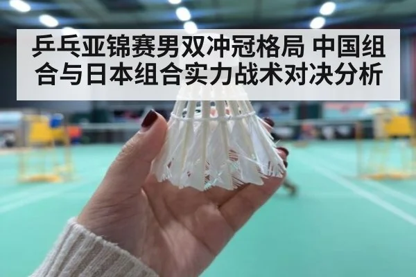 乒乓亚锦赛男双冲冠格局 中国组合与日本组合实力战术对决分析